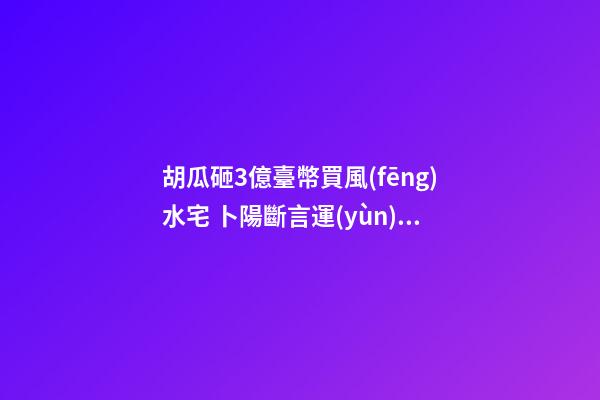 胡瓜砸3億臺幣買風(fēng)水宅 卜陽斷言運(yùn)勢更好
